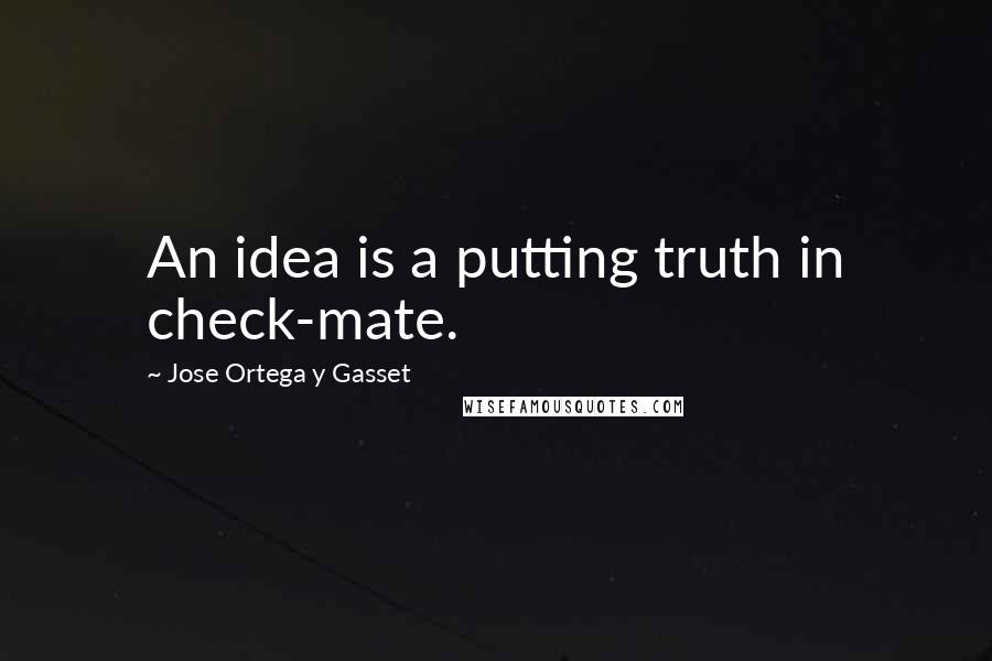 Jose Ortega Y Gasset Quotes: An idea is a putting truth in check-mate.