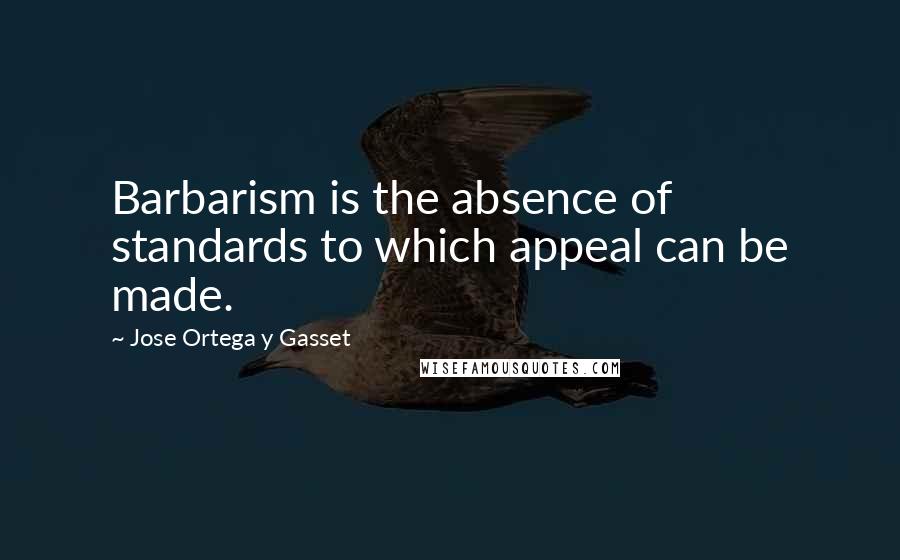 Jose Ortega Y Gasset Quotes: Barbarism is the absence of standards to which appeal can be made.