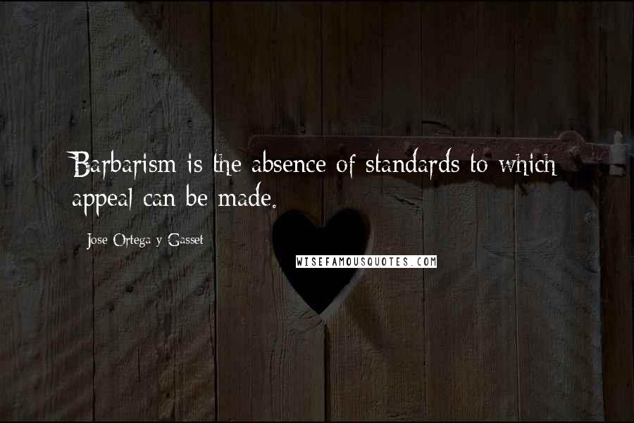 Jose Ortega Y Gasset Quotes: Barbarism is the absence of standards to which appeal can be made.