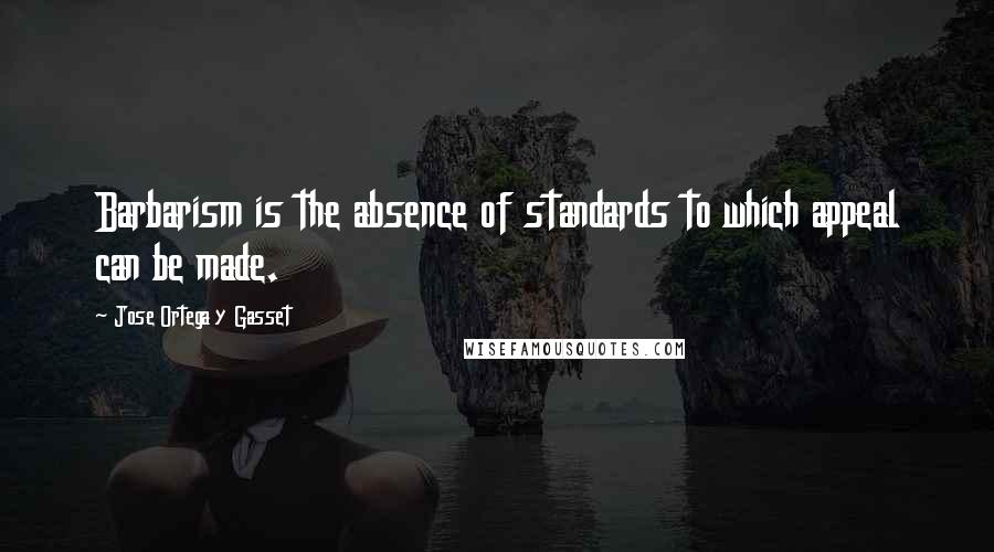 Jose Ortega Y Gasset Quotes: Barbarism is the absence of standards to which appeal can be made.