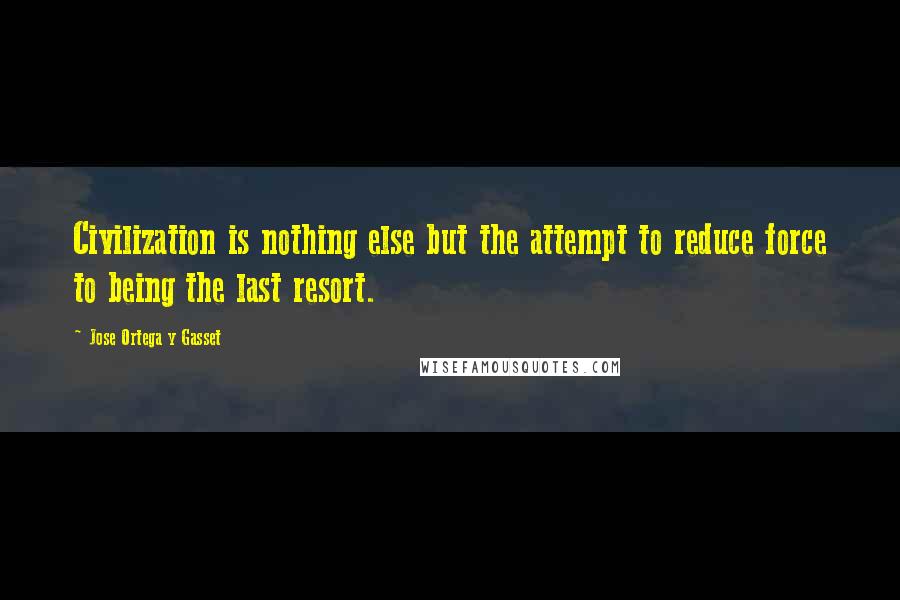 Jose Ortega Y Gasset Quotes: Civilization is nothing else but the attempt to reduce force to being the last resort.