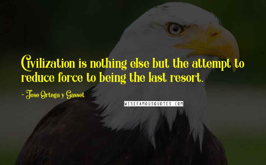 Jose Ortega Y Gasset Quotes: Civilization is nothing else but the attempt to reduce force to being the last resort.