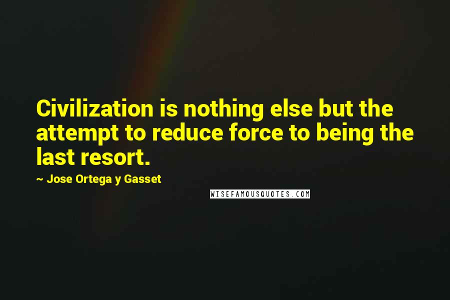 Jose Ortega Y Gasset Quotes: Civilization is nothing else but the attempt to reduce force to being the last resort.