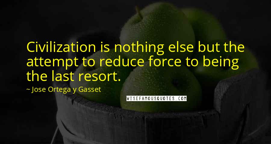 Jose Ortega Y Gasset Quotes: Civilization is nothing else but the attempt to reduce force to being the last resort.