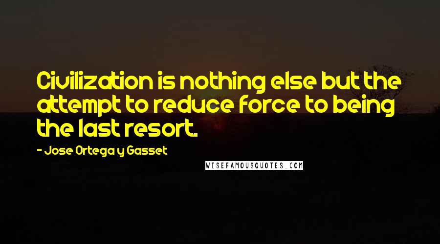 Jose Ortega Y Gasset Quotes: Civilization is nothing else but the attempt to reduce force to being the last resort.