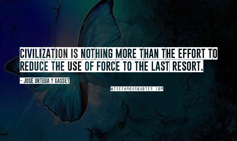 Jose Ortega Y Gasset Quotes: Civilization is nothing more than the effort to reduce the use of force to the last resort.