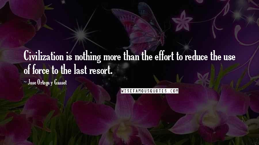 Jose Ortega Y Gasset Quotes: Civilization is nothing more than the effort to reduce the use of force to the last resort.