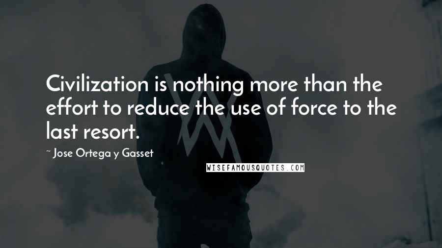 Jose Ortega Y Gasset Quotes: Civilization is nothing more than the effort to reduce the use of force to the last resort.