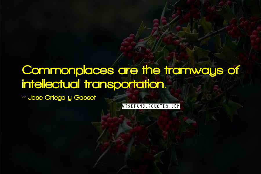 Jose Ortega Y Gasset Quotes: Commonplaces are the tramways of intellectual transportation.