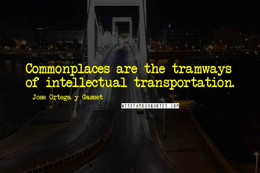 Jose Ortega Y Gasset Quotes: Commonplaces are the tramways of intellectual transportation.