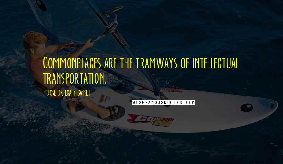 Jose Ortega Y Gasset Quotes: Commonplaces are the tramways of intellectual transportation.