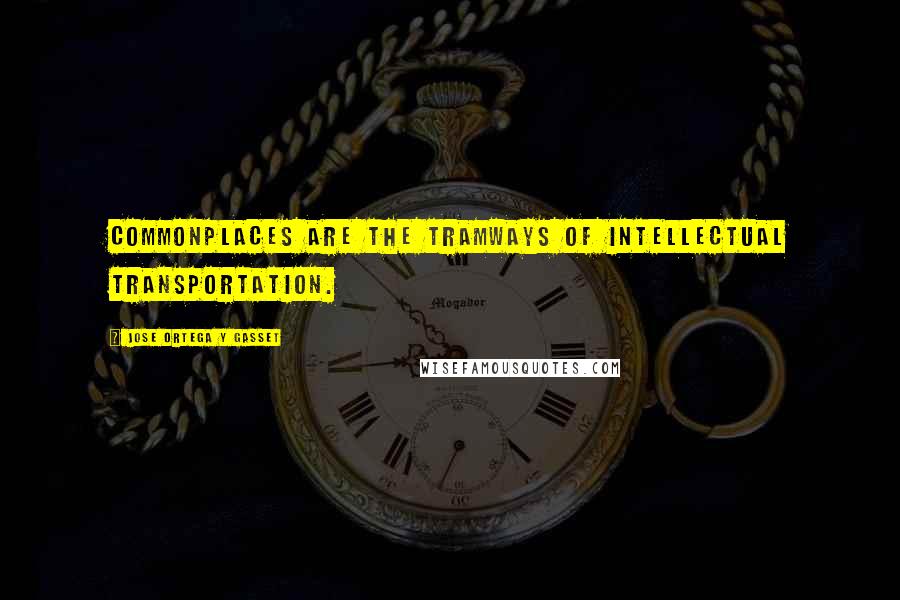 Jose Ortega Y Gasset Quotes: Commonplaces are the tramways of intellectual transportation.