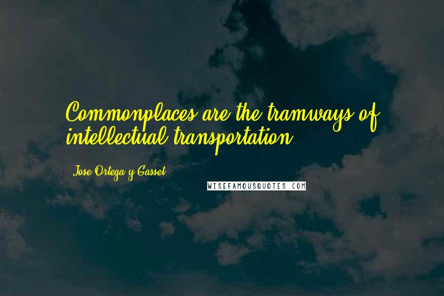 Jose Ortega Y Gasset Quotes: Commonplaces are the tramways of intellectual transportation.