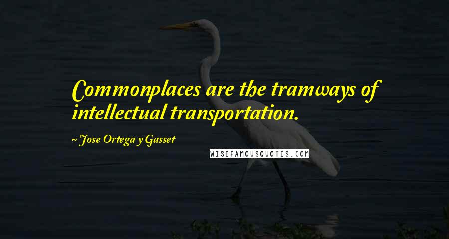 Jose Ortega Y Gasset Quotes: Commonplaces are the tramways of intellectual transportation.