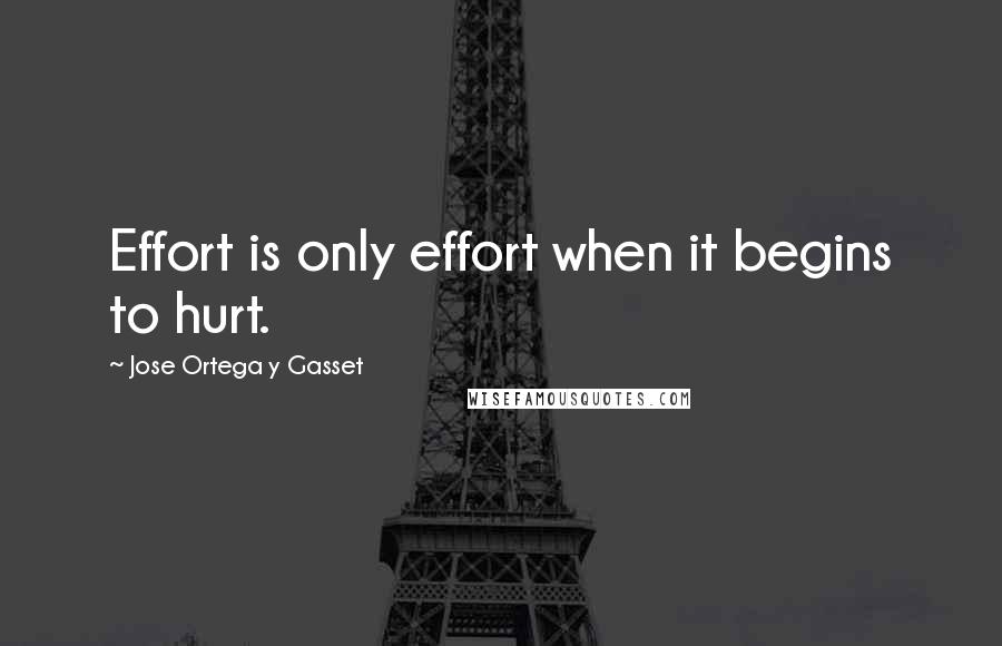 Jose Ortega Y Gasset Quotes: Effort is only effort when it begins to hurt.