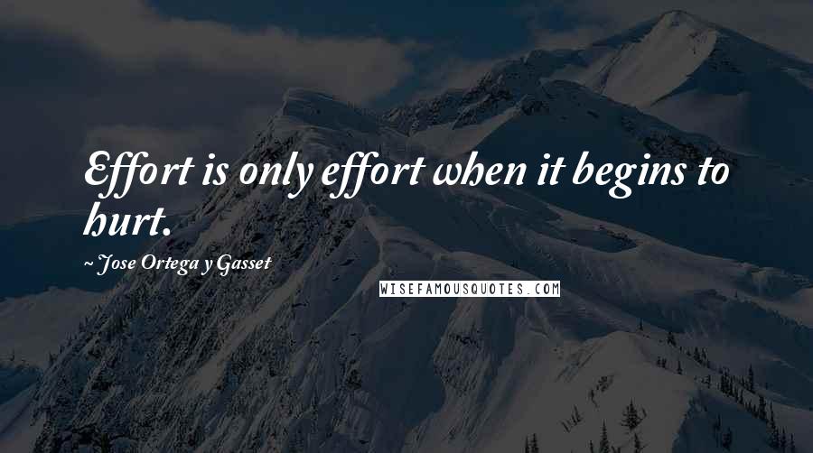 Jose Ortega Y Gasset Quotes: Effort is only effort when it begins to hurt.