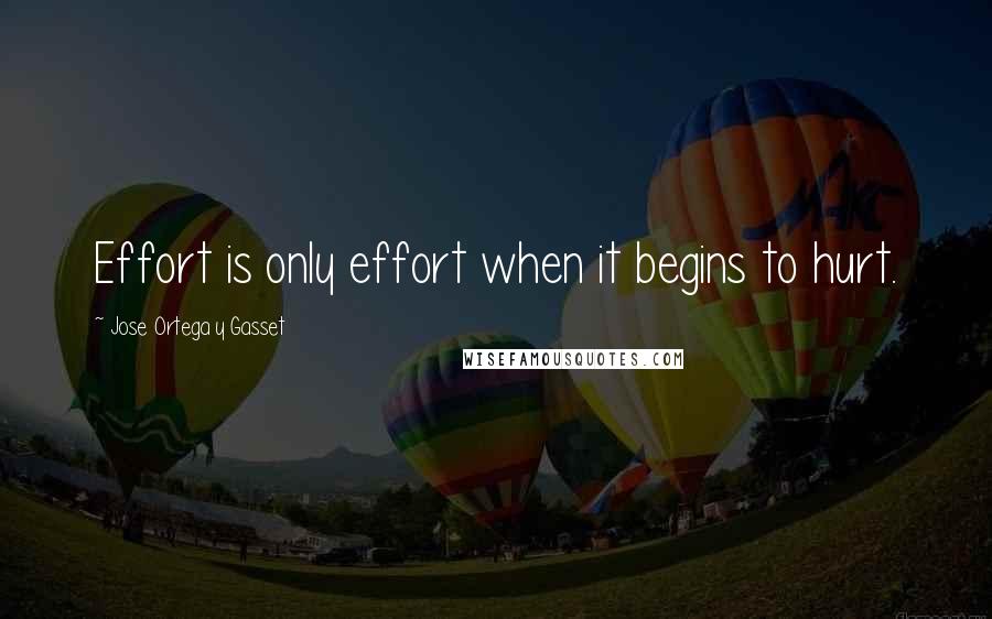 Jose Ortega Y Gasset Quotes: Effort is only effort when it begins to hurt.