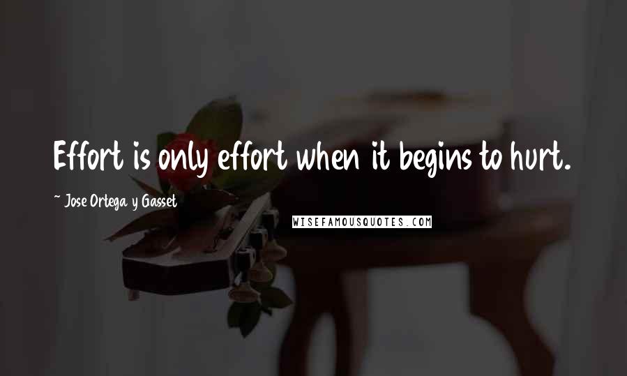 Jose Ortega Y Gasset Quotes: Effort is only effort when it begins to hurt.