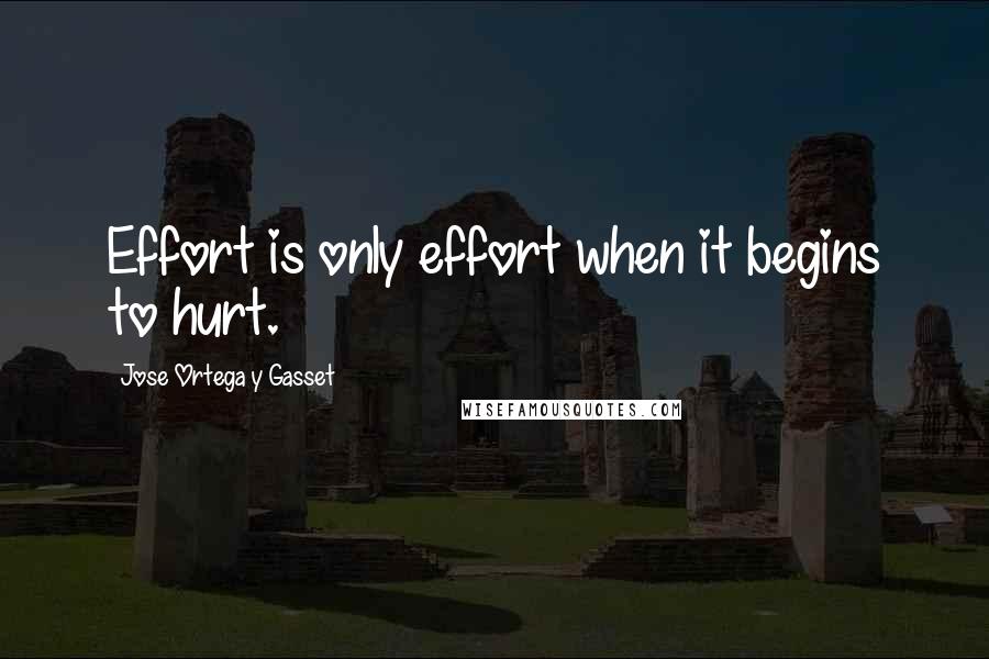 Jose Ortega Y Gasset Quotes: Effort is only effort when it begins to hurt.