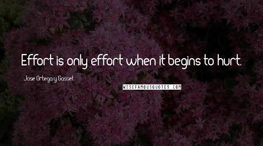 Jose Ortega Y Gasset Quotes: Effort is only effort when it begins to hurt.