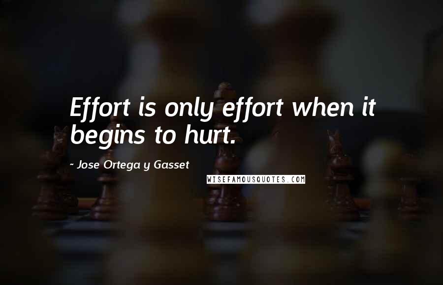 Jose Ortega Y Gasset Quotes: Effort is only effort when it begins to hurt.