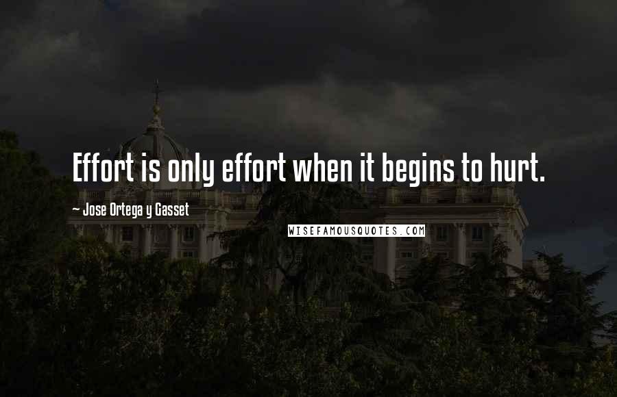 Jose Ortega Y Gasset Quotes: Effort is only effort when it begins to hurt.