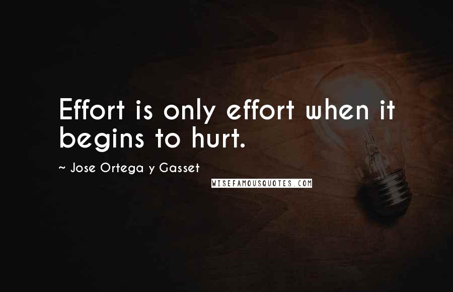 Jose Ortega Y Gasset Quotes: Effort is only effort when it begins to hurt.