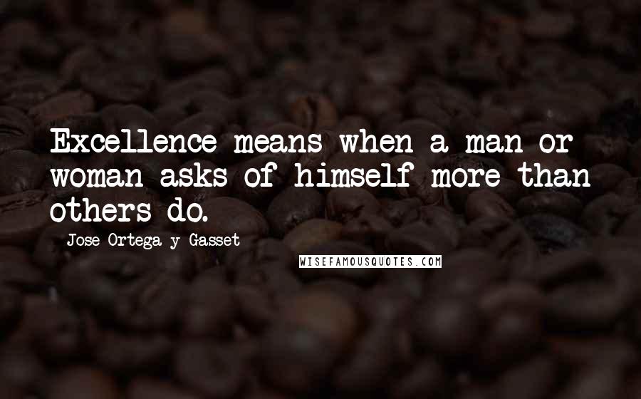 Jose Ortega Y Gasset Quotes: Excellence means when a man or woman asks of himself more than others do.