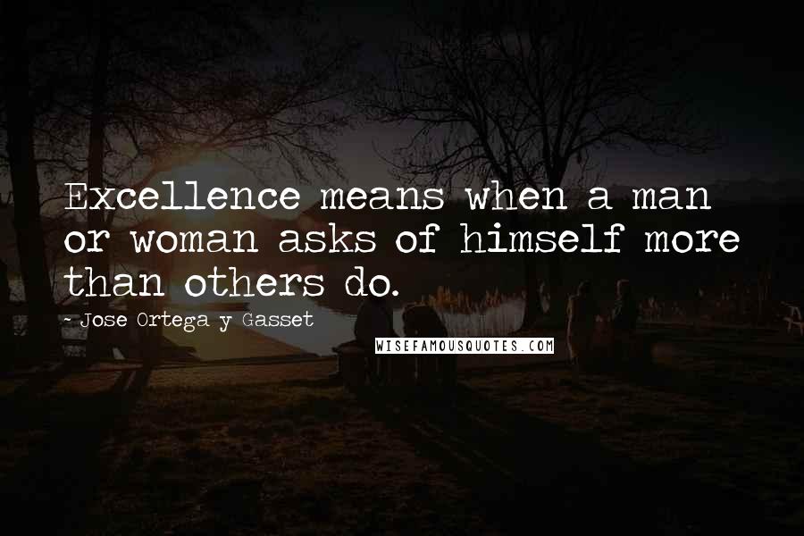 Jose Ortega Y Gasset Quotes: Excellence means when a man or woman asks of himself more than others do.