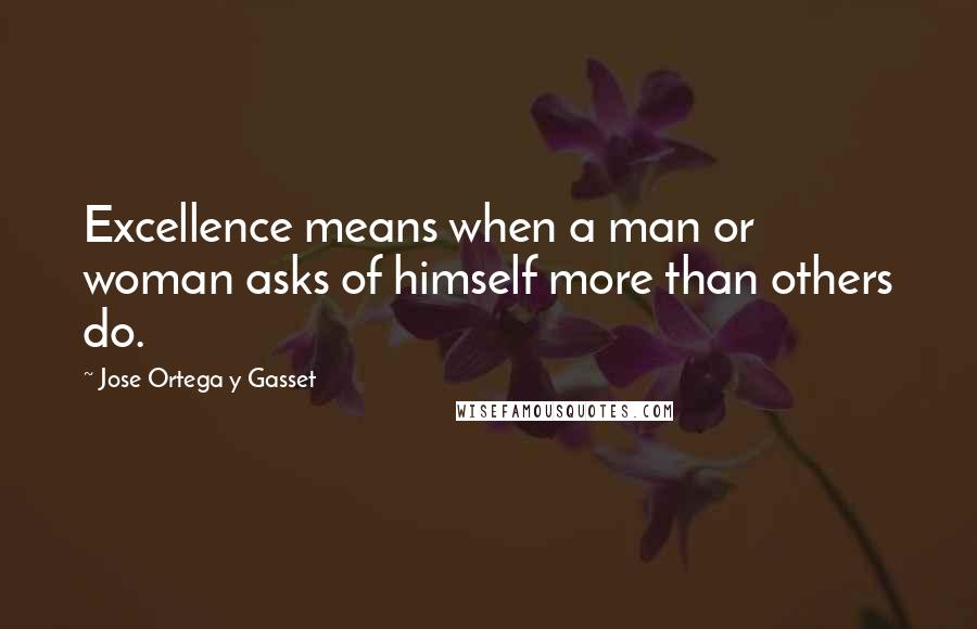 Jose Ortega Y Gasset Quotes: Excellence means when a man or woman asks of himself more than others do.