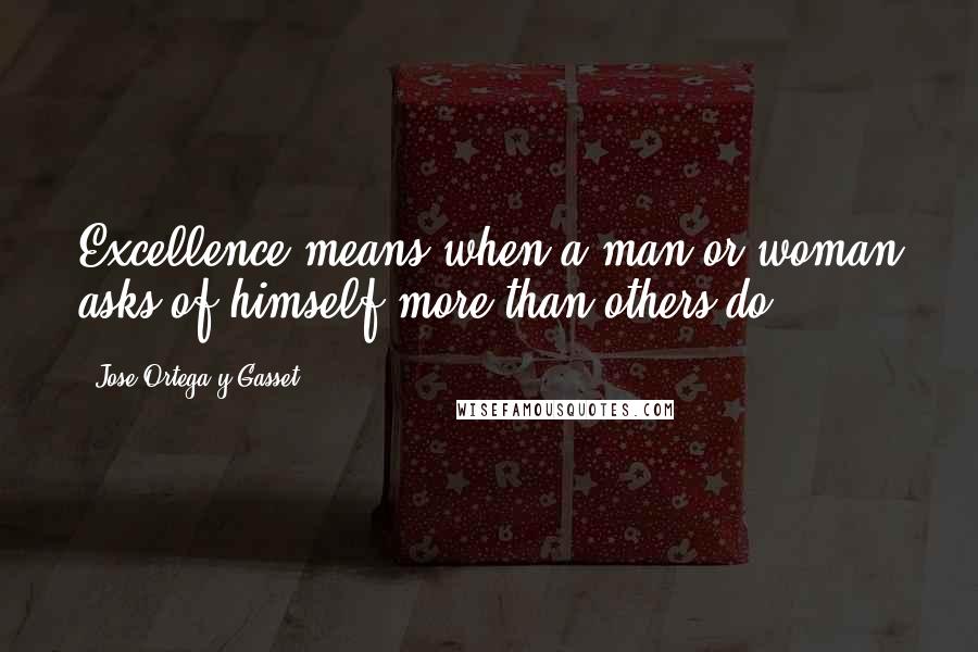 Jose Ortega Y Gasset Quotes: Excellence means when a man or woman asks of himself more than others do.