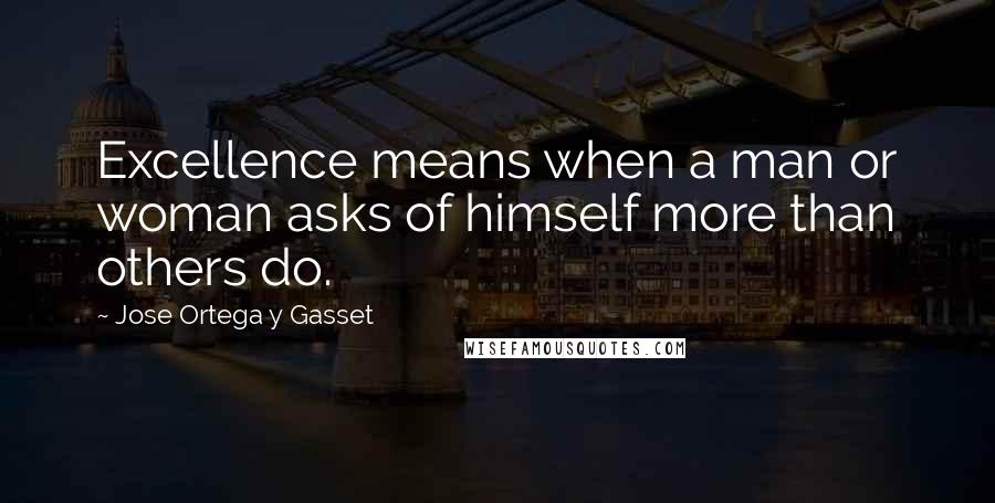 Jose Ortega Y Gasset Quotes: Excellence means when a man or woman asks of himself more than others do.