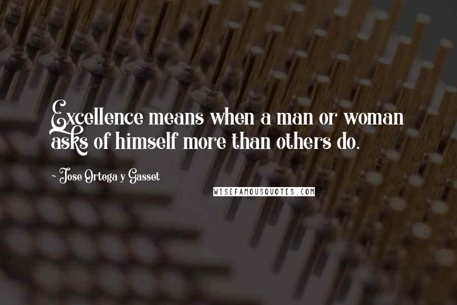 Jose Ortega Y Gasset Quotes: Excellence means when a man or woman asks of himself more than others do.