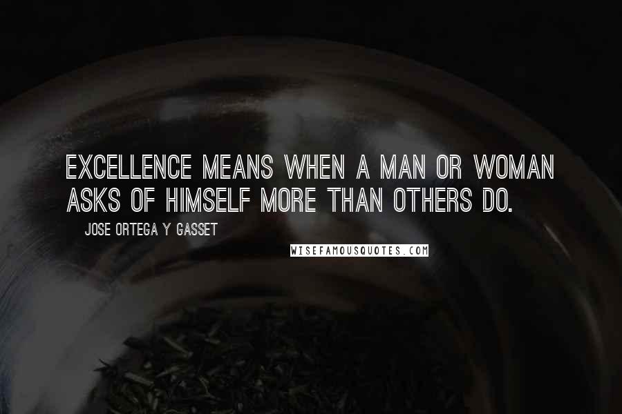 Jose Ortega Y Gasset Quotes: Excellence means when a man or woman asks of himself more than others do.