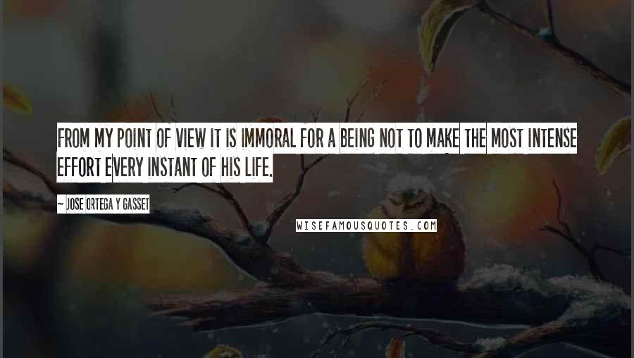 Jose Ortega Y Gasset Quotes: From my point of view it is immoral for a being not to make the most intense effort every instant of his life.