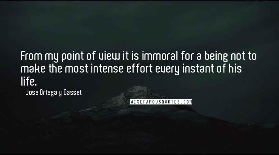 Jose Ortega Y Gasset Quotes: From my point of view it is immoral for a being not to make the most intense effort every instant of his life.