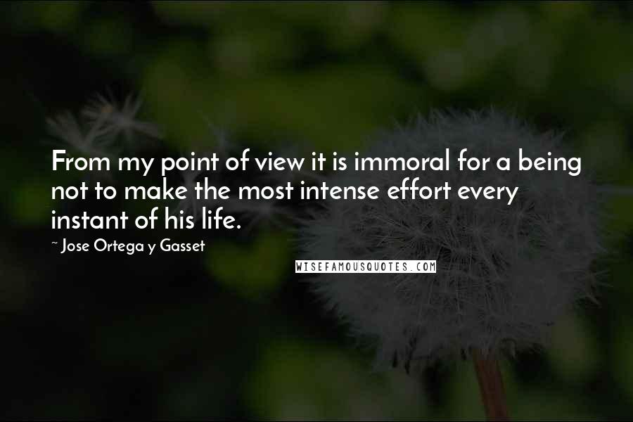 Jose Ortega Y Gasset Quotes: From my point of view it is immoral for a being not to make the most intense effort every instant of his life.