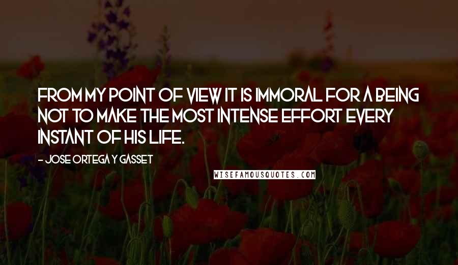 Jose Ortega Y Gasset Quotes: From my point of view it is immoral for a being not to make the most intense effort every instant of his life.