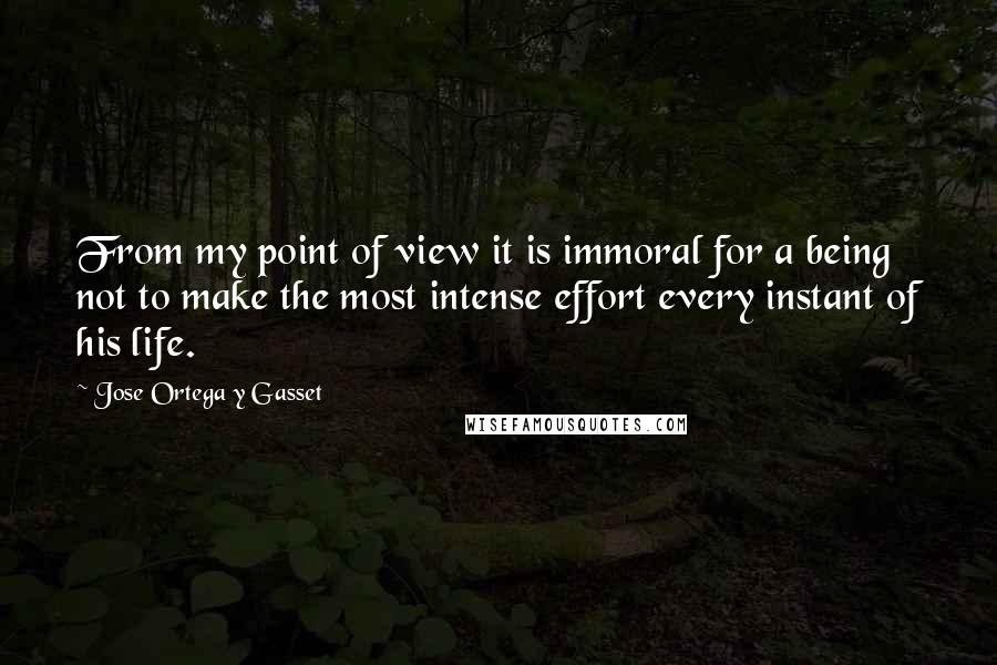 Jose Ortega Y Gasset Quotes: From my point of view it is immoral for a being not to make the most intense effort every instant of his life.