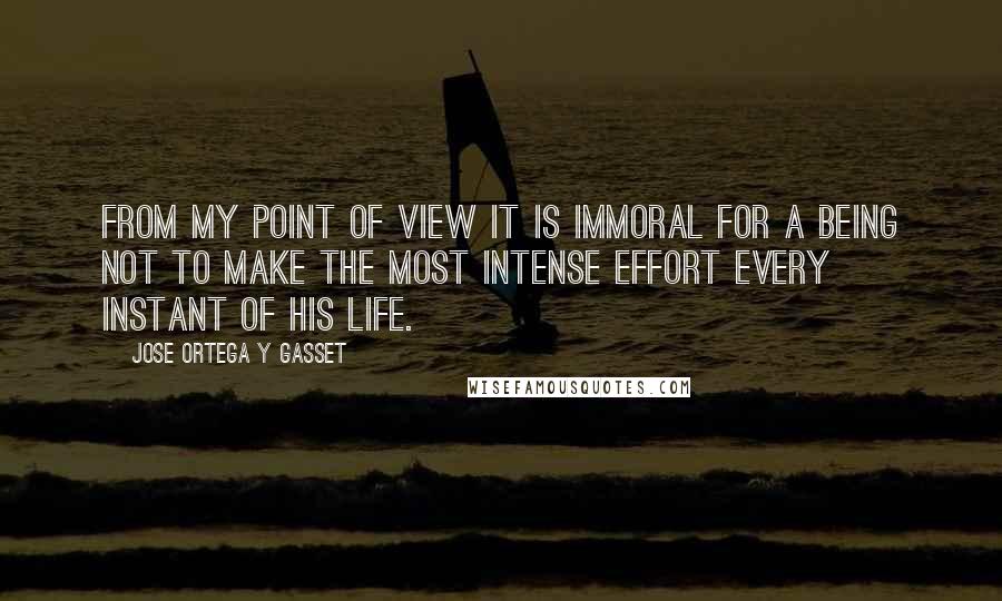 Jose Ortega Y Gasset Quotes: From my point of view it is immoral for a being not to make the most intense effort every instant of his life.