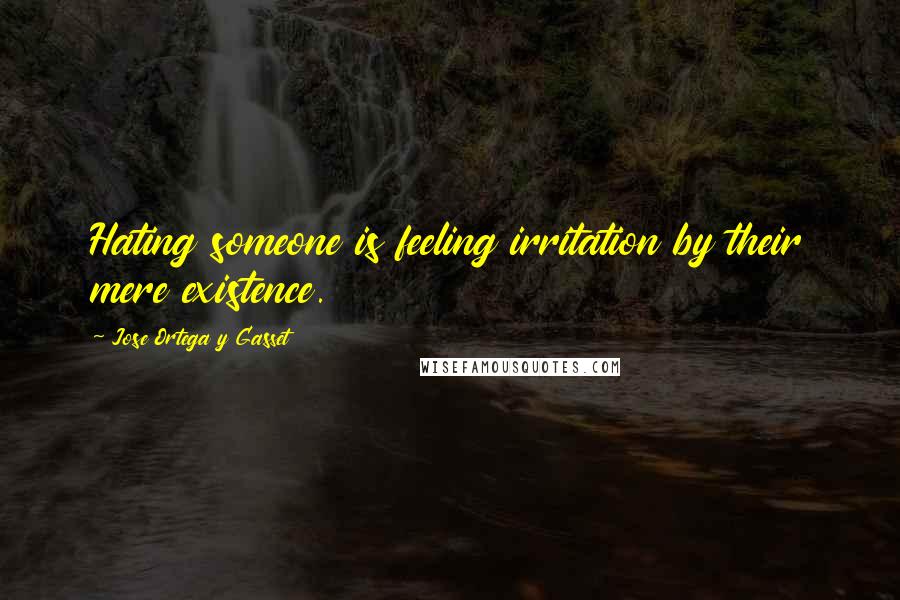 Jose Ortega Y Gasset Quotes: Hating someone is feeling irritation by their mere existence.