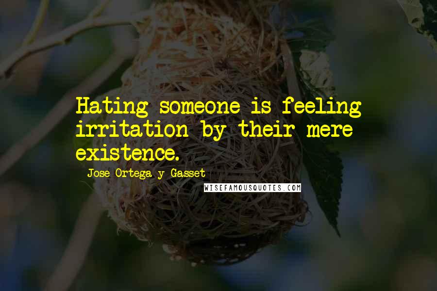 Jose Ortega Y Gasset Quotes: Hating someone is feeling irritation by their mere existence.