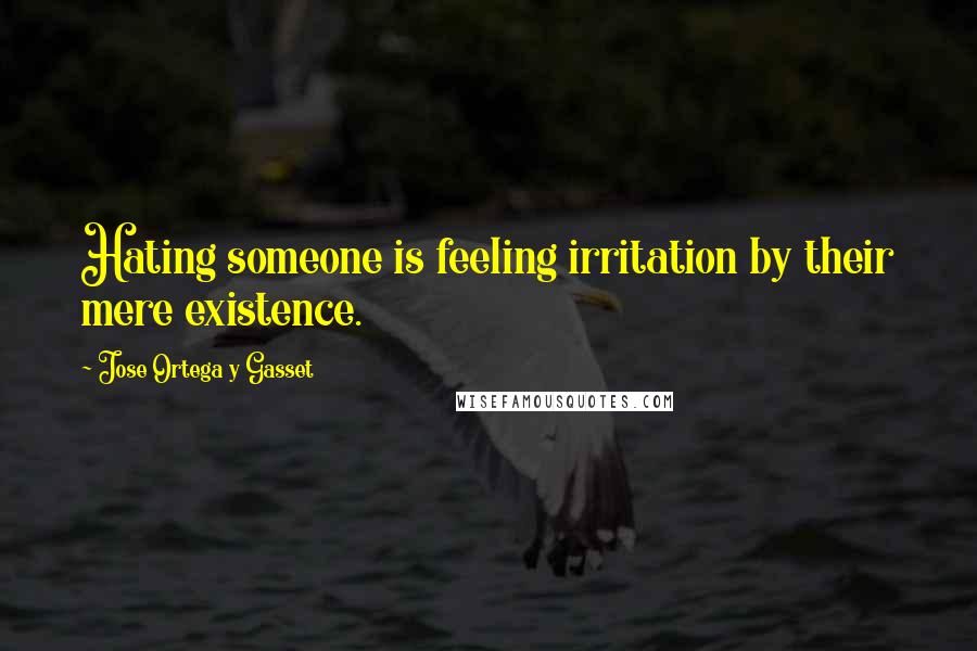 Jose Ortega Y Gasset Quotes: Hating someone is feeling irritation by their mere existence.