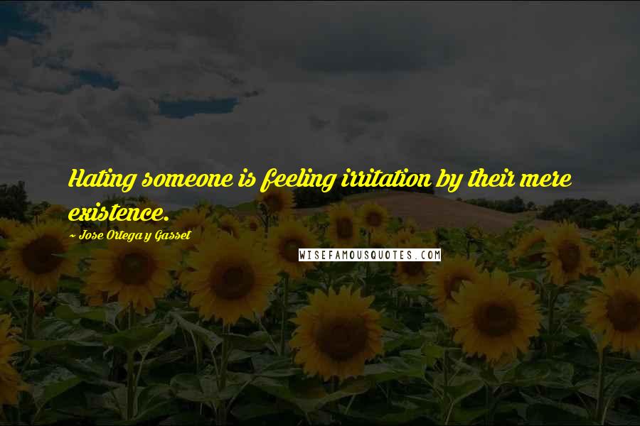 Jose Ortega Y Gasset Quotes: Hating someone is feeling irritation by their mere existence.