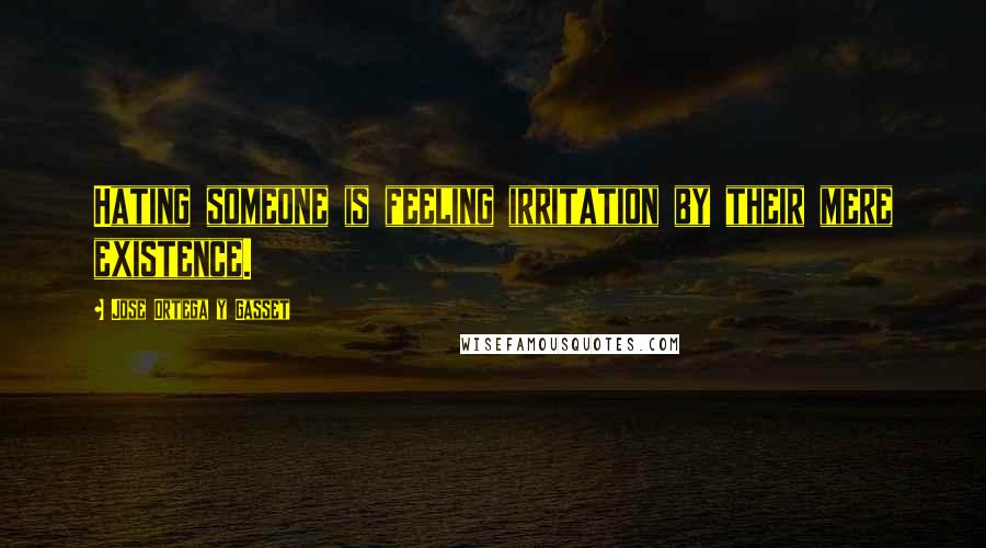 Jose Ortega Y Gasset Quotes: Hating someone is feeling irritation by their mere existence.