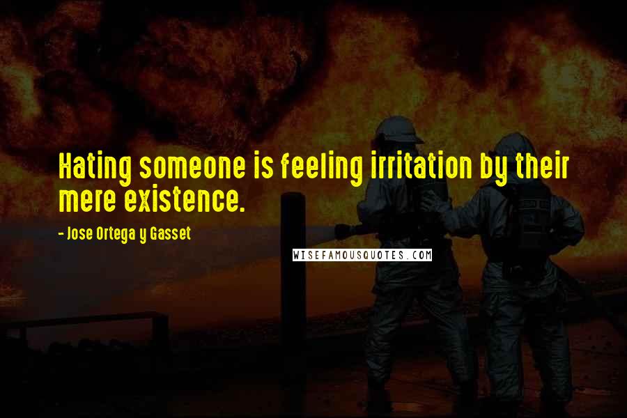 Jose Ortega Y Gasset Quotes: Hating someone is feeling irritation by their mere existence.