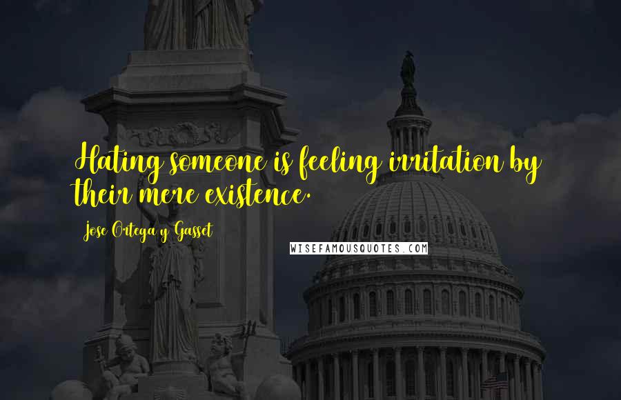 Jose Ortega Y Gasset Quotes: Hating someone is feeling irritation by their mere existence.