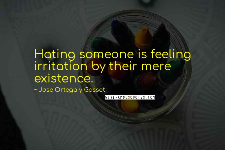 Jose Ortega Y Gasset Quotes: Hating someone is feeling irritation by their mere existence.