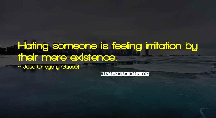 Jose Ortega Y Gasset Quotes: Hating someone is feeling irritation by their mere existence.
