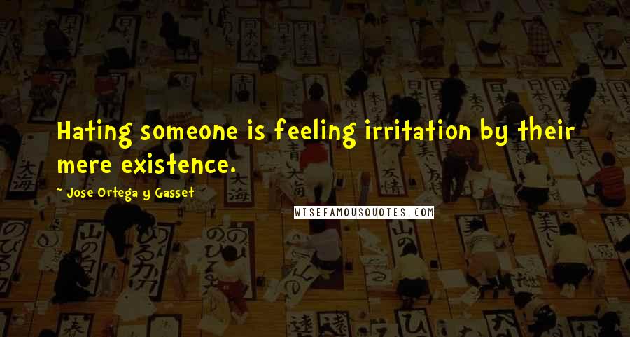 Jose Ortega Y Gasset Quotes: Hating someone is feeling irritation by their mere existence.
